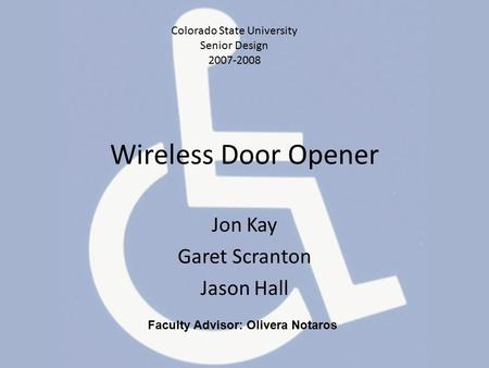 Wireless Door Opener Jon Kay Garet Scranton Jason Hall Colorado State University Senior Design 2007-2008 Faculty Advisor: Olivera Notaros.