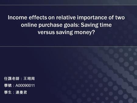 Income effects on relative importance of two online purchase goals: Saving time versus saving money? 任課老師：王翊周 學號： A00090011 學生：連曼君.