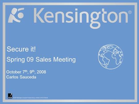 © 2007 Kensington Computer Products Group, a division of ACCO Brands October 7 th, 9 th, 2008 Carlos Sauceda Secure it! Spring 09 Sales Meeting.