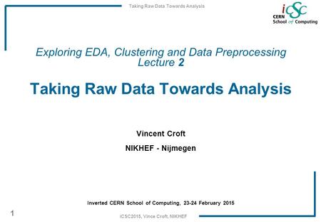 Taking Raw Data Towards Analysis 1 iCSC2015, Vince Croft, NIKHEF Exploring EDA, Clustering and Data Preprocessing Lecture 2 Taking Raw Data Towards Analysis.