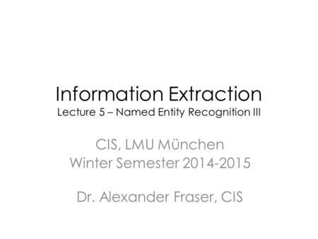 Information Extraction Lecture 5 – Named Entity Recognition III CIS, LMU München Winter Semester 2014-2015 Dr. Alexander Fraser, CIS.