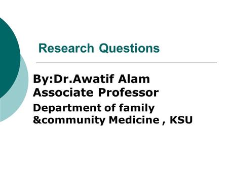 Research Questions By:Dr.Awatif Alam Associate Professor Department of family &community Medicine, KSU.