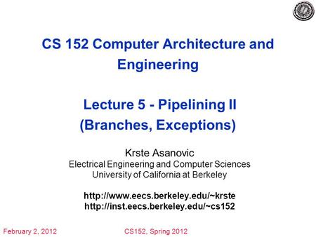 February 2, 2012CS152, Spring 2012 CS 152 Computer Architecture and Engineering Lecture 5 - Pipelining II (Branches, Exceptions) Krste Asanovic Electrical.