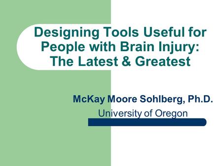 Designing Tools Useful for People with Brain Injury: The Latest & Greatest McKay Moore Sohlberg, Ph.D. University of Oregon.