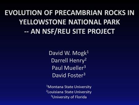 EVOLUTION OF PRECAMBRIAN ROCKS IN YELLOWSTONE NATIONAL PARK -- AN NSF/REU SITE PROJECT David W. Mogk 1 Darrell Henry 2 Paul Mueller 3 David Foster 3 1.