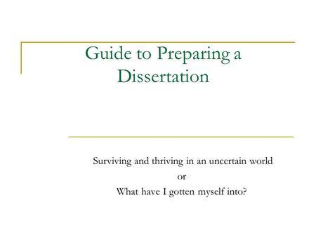 Guide to Preparing a Dissertation Surviving and thriving in an uncertain world or What have I gotten myself into?