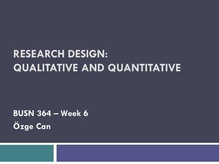 RESEARCH DESIGN: QUALITATIVE AND QUANTITATIVE BUSN 364 – Week 6 Özge Can.