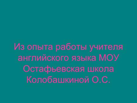 Из опыта работы учителя английского языка МОУ Остафьевская школа Колобашкиной О.С.