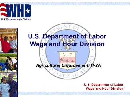 U.S. Wage and Hour Division U.S. Department of Labor Wage and Hour Division Agricultural Enforcement: H-2A U.S. Department of Labor Wage and Hour Division.