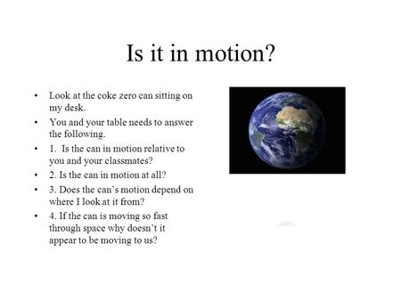 Is it in motion? Look at the coke zero can sitting on my desk. You and your table needs to answer the following. 1. Is the can in motion relative to you.