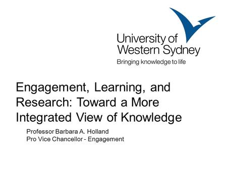 Professor Barbara A. Holland Pro Vice Chancellor - Engagement Engagement, Learning, and Research: Toward a More Integrated View of Knowledge.