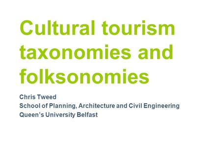 Cultural tourism taxonomies and folksonomies Chris Tweed School of Planning, Architecture and Civil Engineering Queen’s University Belfast.