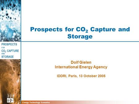 PROSPECTS FOR CO 2 CAPTURE AND STORAGE Energy Technology Scenarios Prospects for CO 2 Capture and Storage Dolf Gielen International Energy Agency IDDRI,