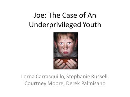 Joe: The Case of An Underprivileged Youth Lorna Carrasquillo, Stephanie Russell, Courtney Moore, Derek Palmisano.