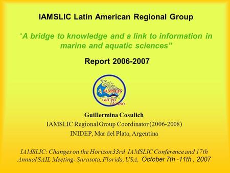 IAMSLIC Latin American Regional Group “A bridge to knowledge and a link to information in marine and aquatic sciences” Report 2006-2007 Guillermina Cosulich.