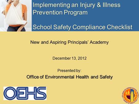 Implementing an Injury & Illness Prevention Program School Safety Compliance Checklist New and Aspiring Principals’ Academy December 13, 2012 Presented.