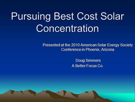 Pursuing Best Cost Solar Concentration Presented at the 2010 American Solar Energy Society Conference in Phoenix, Arizona Doug Simmers Doug Simmers A Better.