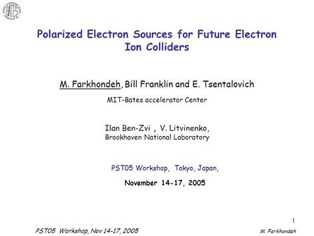 PST05 Workshop, Nov 14-17, 2005 M. Farkhondeh 1 Polarized Electron Sources for Future Electron Ion Colliders M. Farkhondeh, Bill Franklin and E. Tsentalovich.