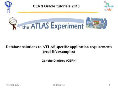 05-June-2013 1 CERN Oracle tutorials 2013 Database solutions to ATLAS specific application requirements (real-life examples) Gancho Dimitrov (CERN) G.