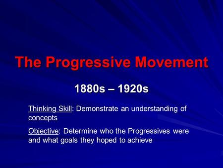 The Progressive Movement 1880s – 1920s Thinking Skill: Demonstrate an understanding of concepts Objective: Determine who the Progressives were and what.