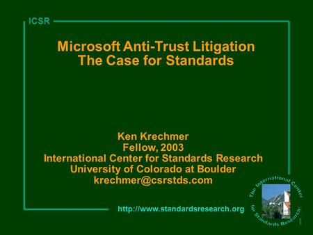 ICSR 1 Microsoft Anti-Trust Litigation The Case for Standards Ken Krechmer Fellow, 2003 International Center for Standards.