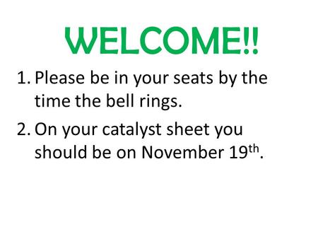 WELCOME!! 1.Please be in your seats by the time the bell rings. 2.On your catalyst sheet you should be on November 19 th.