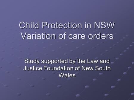 Child Protection in NSW Variation of care orders Study supported by the Law and Justice Foundation of New South Wales.