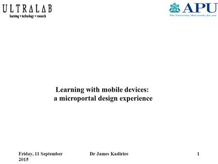 Friday, 11 September 2015 Dr James Kadirire1 Learning with mobile devices: a microportal design experience.