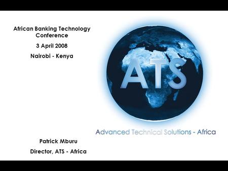 African Banking Technology Conference 3 April 2008 Nairobi - Kenya Patrick Mburu Director, ATS - Africa.