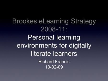 Brookes eLearning Strategy 2008-11: Personal learning environments for digitally literate learners Richard Francis 10-02-09.