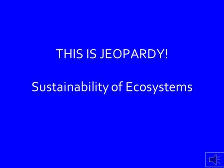 THIS IS JEOPARDY! Sustainability of Ecosystems Global Warming Food Chains & Webs Biogeo- Cycles Biodiversity & Abiotic Factors Biomagnification & Population.