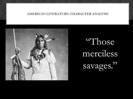 AMERICAN LITERATURE: CHARACTER ANALYSIS “Those merciless savages.”