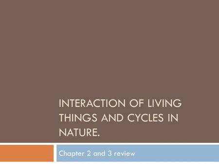 INTERACTION OF LIVING THINGS AND CYCLES IN NATURE. Chapter 2 and 3 review.