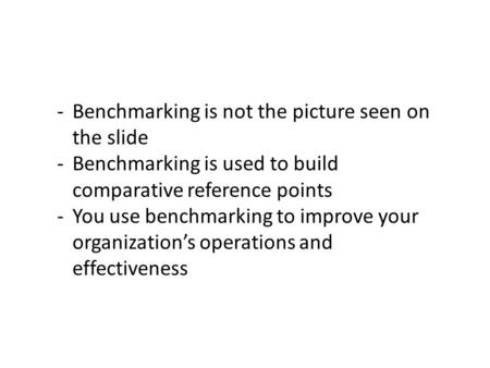 -Benchmarking is not the picture seen on the slide -Benchmarking is used to build comparative reference points -You use benchmarking to improve your organization’s.