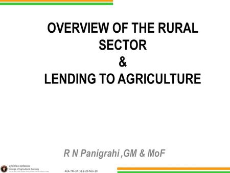 ACA-TM-37 (v2.2-20-Nov-10 ) OVERVIEW OF THE RURAL SECTOR & LENDING TO AGRICULTURE R N Panigrahi,GM & MoF.