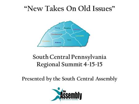 “New Takes On Old Issues” South Central Pennsylvania Regional Summit 4-15-15 Presented by the South Central Assembly.