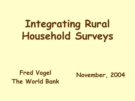 Integrating Rural Household Surveys November, 2004 Fred Vogel The World Bank.