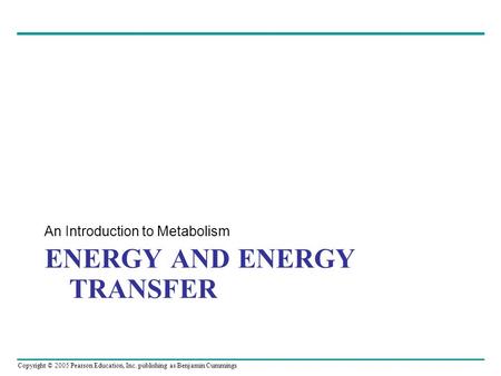 Copyright © 2005 Pearson Education, Inc. publishing as Benjamin Cummings ENERGY AND ENERGY TRANSFER An Introduction to Metabolism.