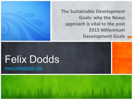 The Sustainable Development Goals: why the Nexus approach is vital to the post 2015 Millennium Development Goals Felix Dodds www.felixdodds.net www.felixdodds.net.