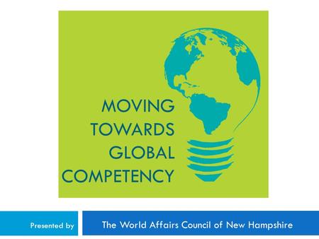 MOVING TOWARDS GLOBAL COMPETENCY Presented by The World Affairs Council of New Hampshire.