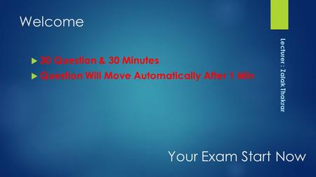 Welcome  30 Question & 30 Minutes  Question Will Move Automatically After 1 Min Your Exam Start Now Lecturer : Zalak Thakrar.