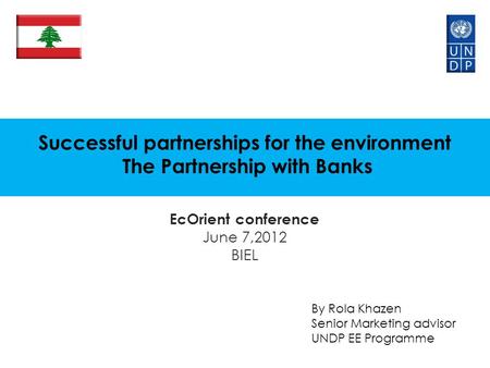 Successful partnerships for the environment The Partnership with Banks EcOrient conference June 7,2012 BIEL By Rola Khazen Senior Marketing advisor UNDP.