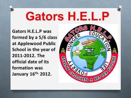 Gators H.E.L.P was formed by a 5/6 class at Applewood Public School in the year of 2011-2012. The official date of its formation was January 16 th, 2012.