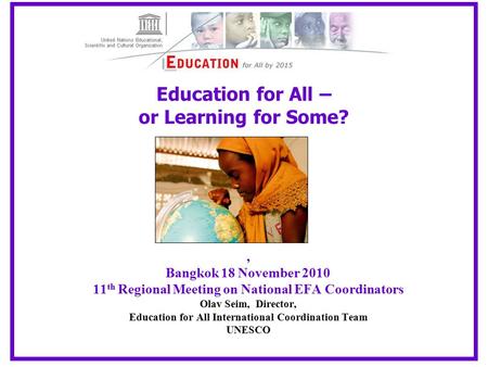 Education for All – or Learning for Some?, Bangkok 18 November 2010 11 th Regional Meeting on National EFA Coordinators Olav Seim, Director, Education.