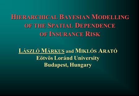 H IERARCHICAL B AYESIAN M ODELLING OF THE S PATIAL D EPENDENCE OF I NSURANCE R ISK L ÁSZLÓ M ÁRKUS and M IKLÓS A RATÓ Eötvös Loránd University Budapest,