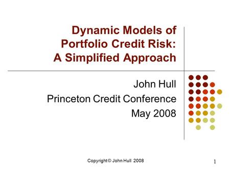 Copyright © John Hull 2008 1 Dynamic Models of Portfolio Credit Risk: A Simplified Approach John Hull Princeton Credit Conference May 2008.