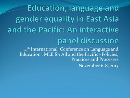 4 th International Conference on Language and Education : MLE for All and the Pacific –Policies, Practices and Processes November 6-8, 2013.