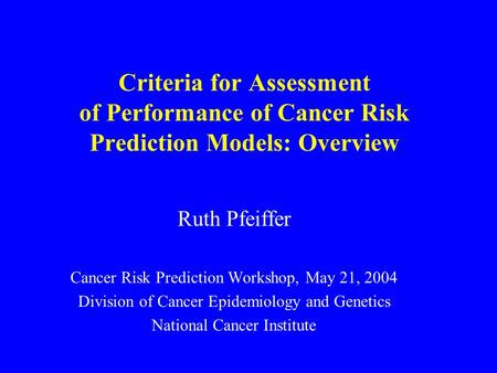 Criteria for Assessment of Performance of Cancer Risk Prediction Models: Overview Ruth Pfeiffer Cancer Risk Prediction Workshop, May 21, 2004 Division.