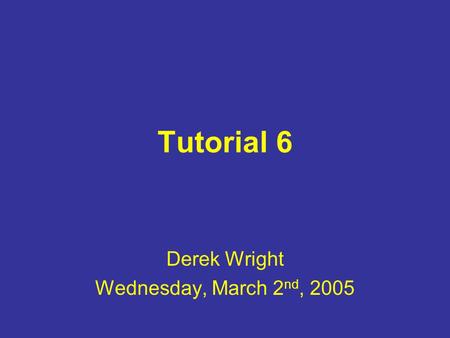 Tutorial 6 Derek Wright Wednesday, March 2 nd, 2005.