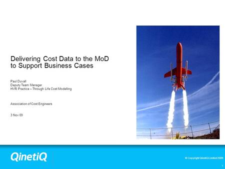 © Copyright QinetiQ Limited 2009 1 Delivering Cost Data to the MoD to Support Business Cases Paul Duvall Deputy Team Manager HVR Practice – Through Life.